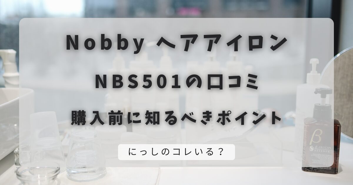 ノビーヘアアイロンNBS501の口コミ｜購入前に知るべきポイント