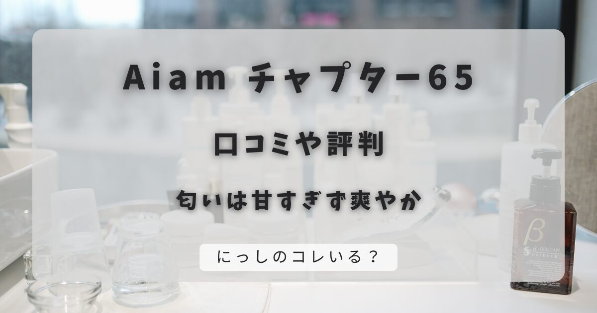 Aiam チャプター65の口コミや評判｜匂いは甘すぎず爽やか